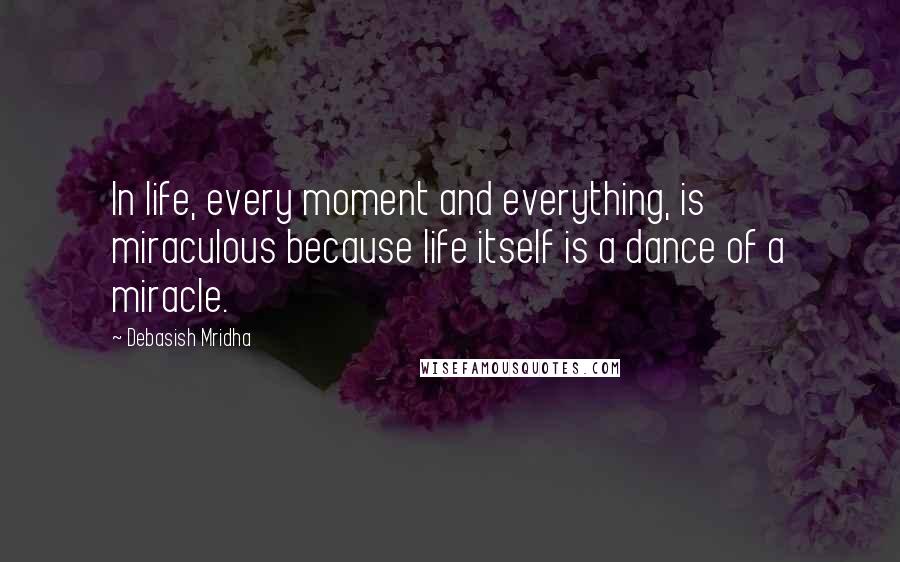 Debasish Mridha Quotes: In life, every moment and everything, is miraculous because life itself is a dance of a miracle.