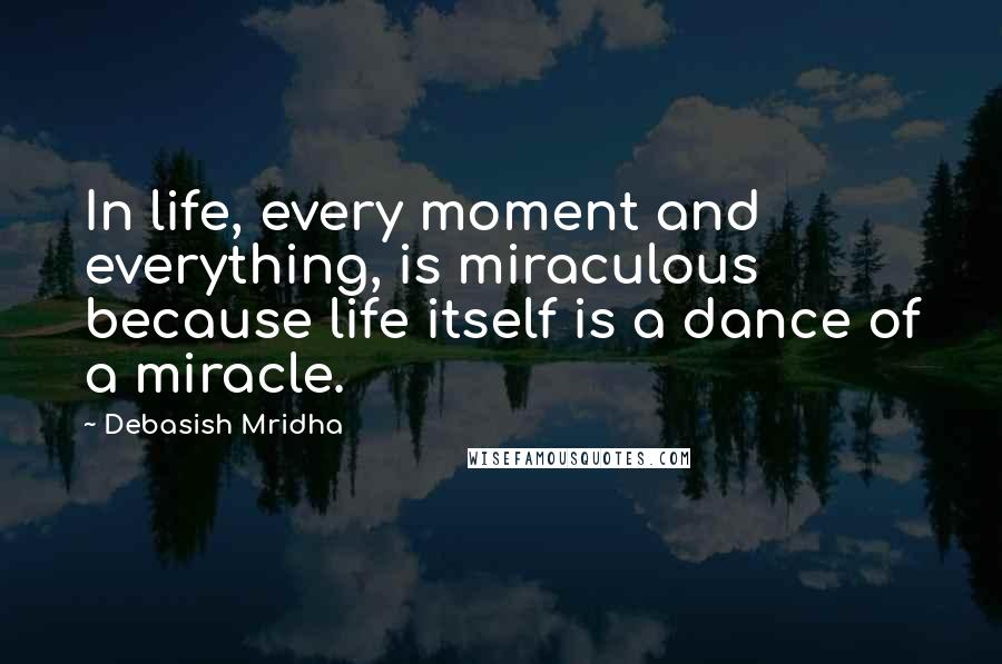 Debasish Mridha Quotes: In life, every moment and everything, is miraculous because life itself is a dance of a miracle.