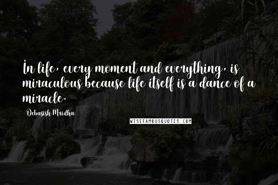 Debasish Mridha Quotes: In life, every moment and everything, is miraculous because life itself is a dance of a miracle.