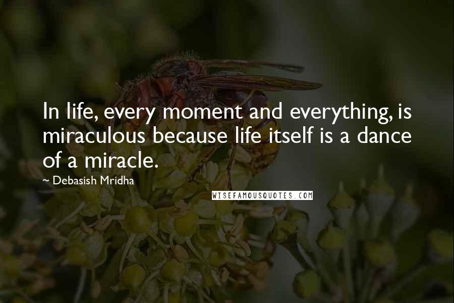 Debasish Mridha Quotes: In life, every moment and everything, is miraculous because life itself is a dance of a miracle.