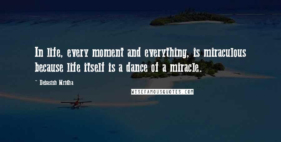 Debasish Mridha Quotes: In life, every moment and everything, is miraculous because life itself is a dance of a miracle.