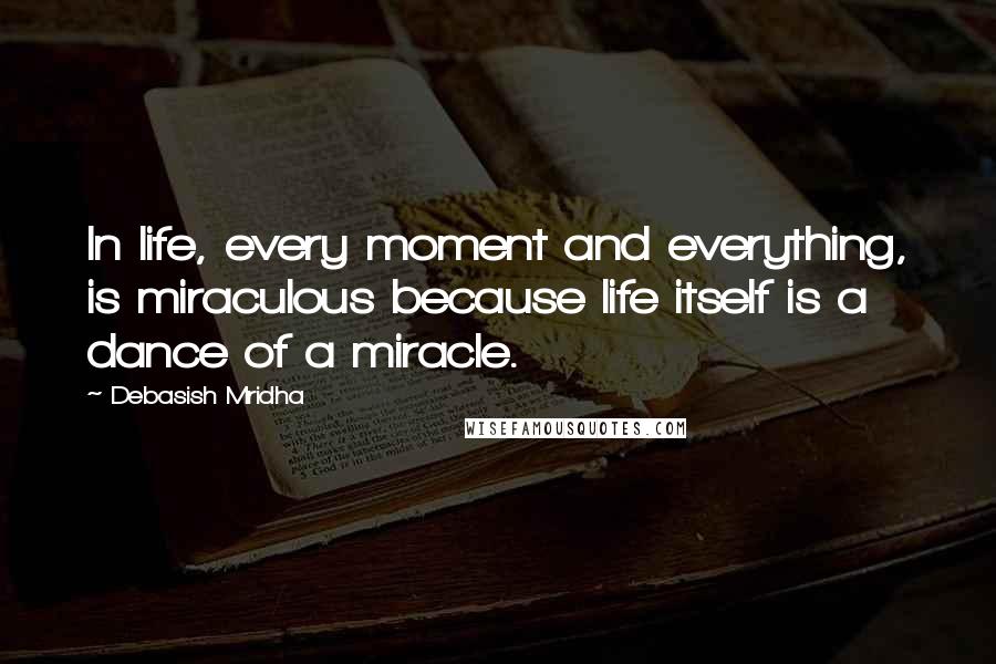 Debasish Mridha Quotes: In life, every moment and everything, is miraculous because life itself is a dance of a miracle.