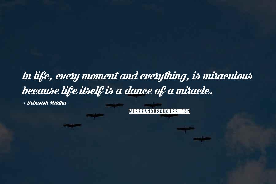 Debasish Mridha Quotes: In life, every moment and everything, is miraculous because life itself is a dance of a miracle.