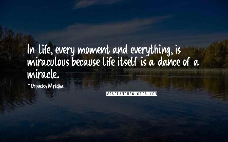 Debasish Mridha Quotes: In life, every moment and everything, is miraculous because life itself is a dance of a miracle.