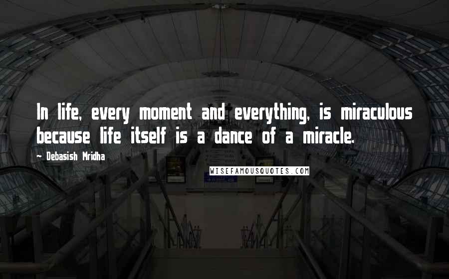 Debasish Mridha Quotes: In life, every moment and everything, is miraculous because life itself is a dance of a miracle.