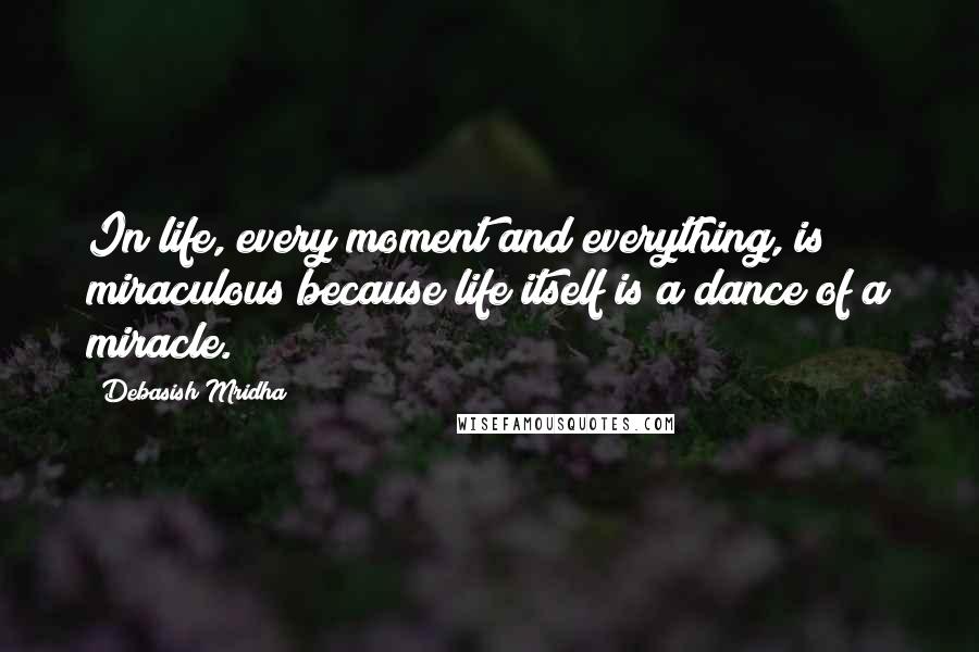 Debasish Mridha Quotes: In life, every moment and everything, is miraculous because life itself is a dance of a miracle.