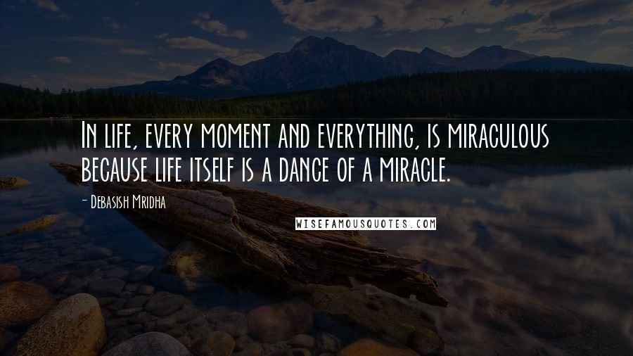 Debasish Mridha Quotes: In life, every moment and everything, is miraculous because life itself is a dance of a miracle.