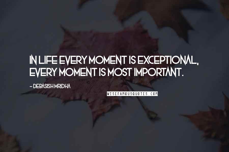 Debasish Mridha Quotes: In life every moment is exceptional, every moment is most important.