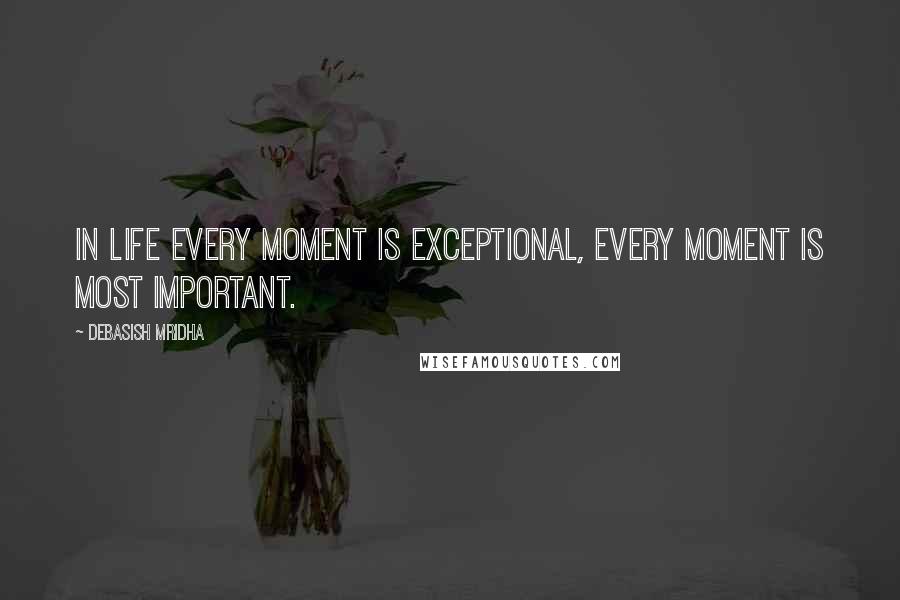 Debasish Mridha Quotes: In life every moment is exceptional, every moment is most important.