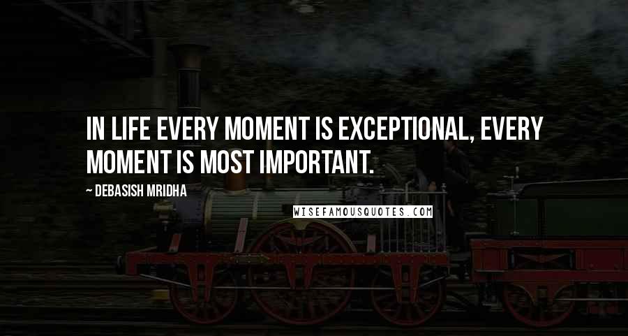Debasish Mridha Quotes: In life every moment is exceptional, every moment is most important.
