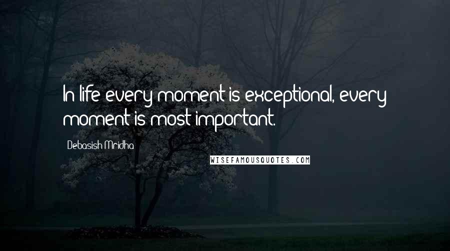 Debasish Mridha Quotes: In life every moment is exceptional, every moment is most important.