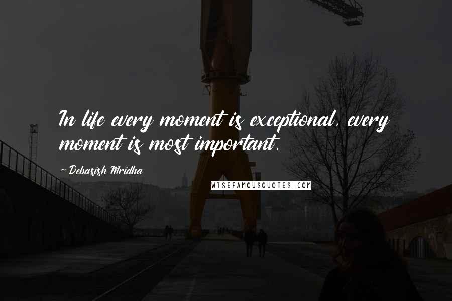 Debasish Mridha Quotes: In life every moment is exceptional, every moment is most important.