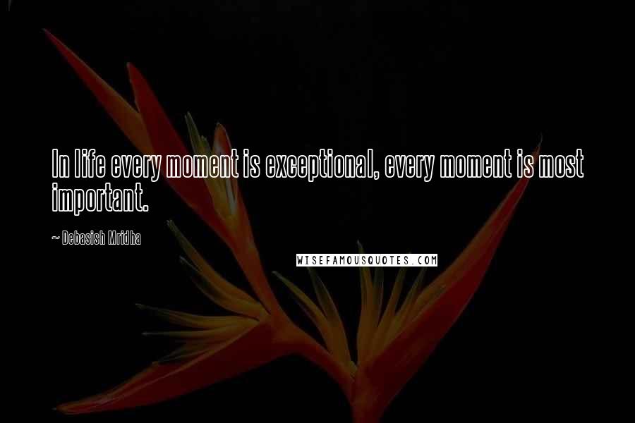Debasish Mridha Quotes: In life every moment is exceptional, every moment is most important.