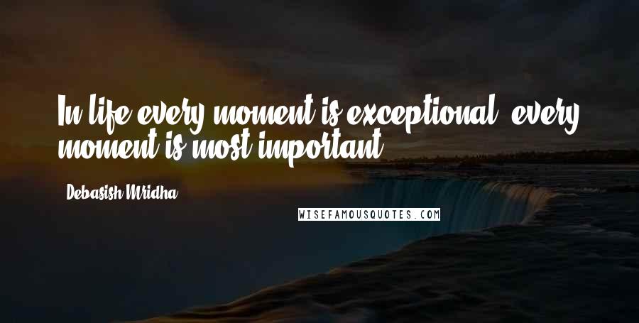 Debasish Mridha Quotes: In life every moment is exceptional, every moment is most important.