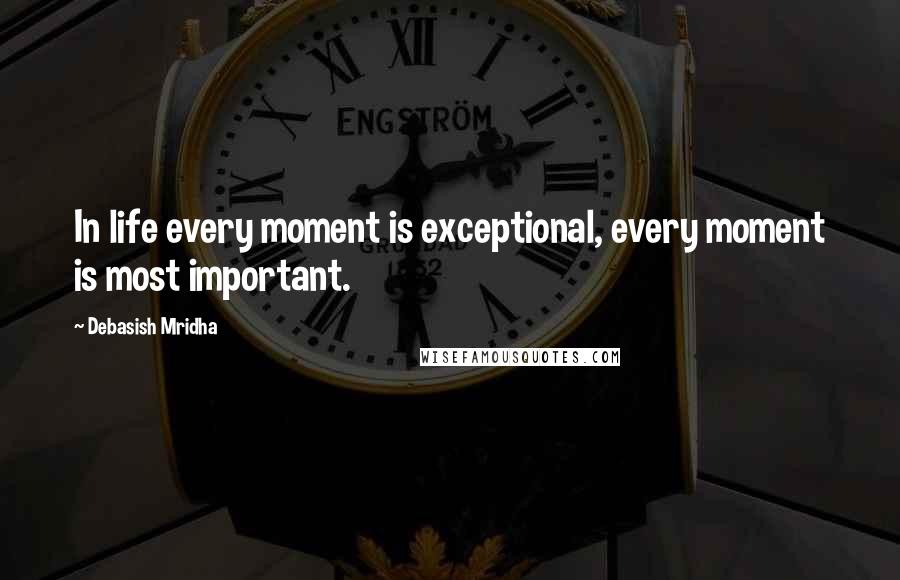 Debasish Mridha Quotes: In life every moment is exceptional, every moment is most important.