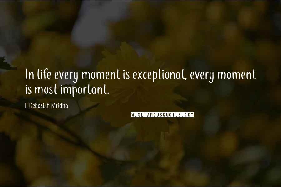 Debasish Mridha Quotes: In life every moment is exceptional, every moment is most important.