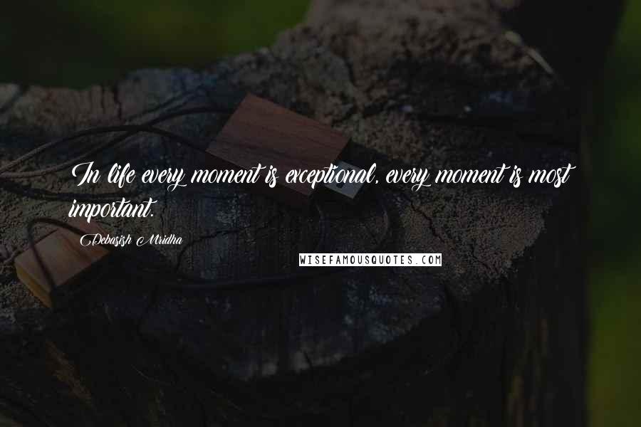 Debasish Mridha Quotes: In life every moment is exceptional, every moment is most important.