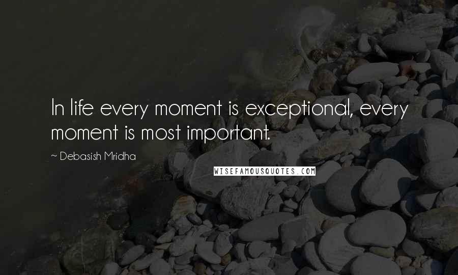 Debasish Mridha Quotes: In life every moment is exceptional, every moment is most important.