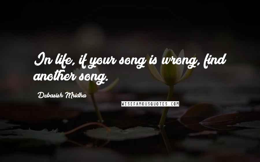 Debasish Mridha Quotes: In life, if your song is wrong, find another song.