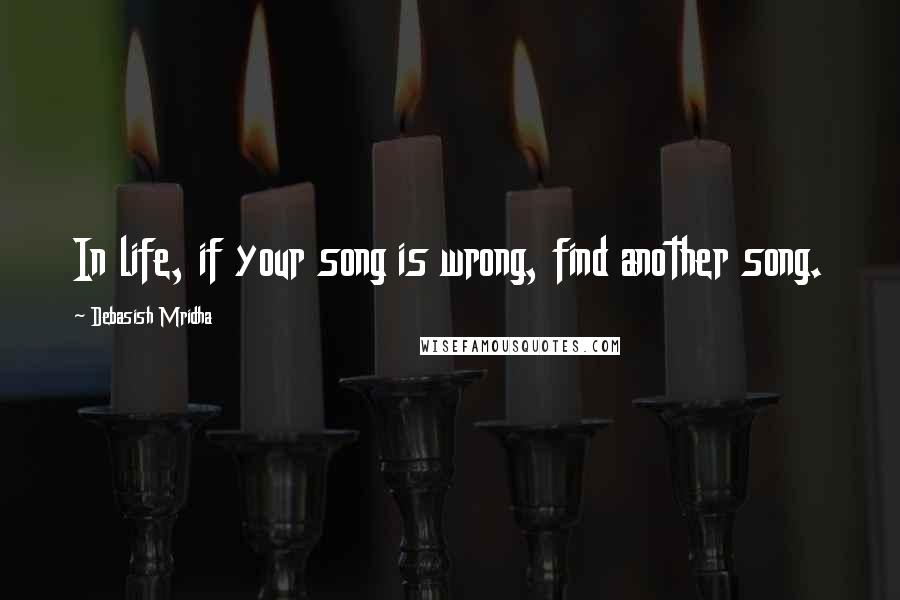 Debasish Mridha Quotes: In life, if your song is wrong, find another song.