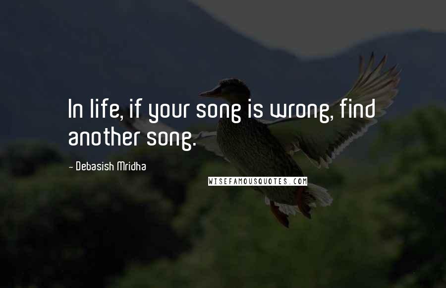 Debasish Mridha Quotes: In life, if your song is wrong, find another song.