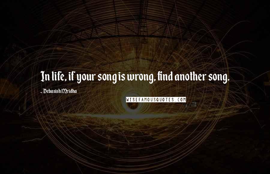 Debasish Mridha Quotes: In life, if your song is wrong, find another song.