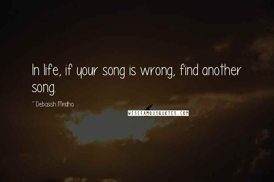 Debasish Mridha Quotes: In life, if your song is wrong, find another song.