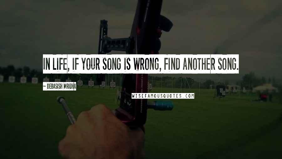 Debasish Mridha Quotes: In life, if your song is wrong, find another song.