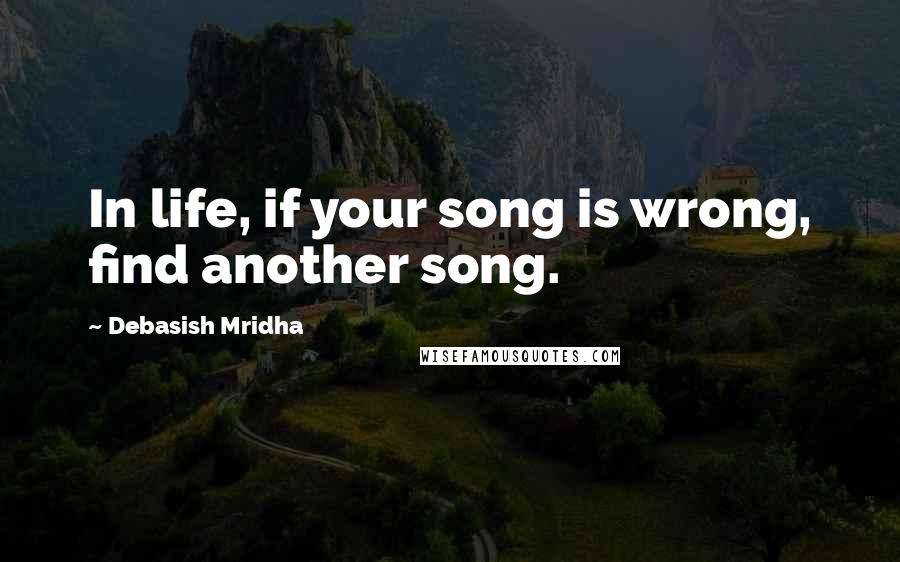 Debasish Mridha Quotes: In life, if your song is wrong, find another song.