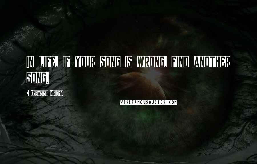 Debasish Mridha Quotes: In life, if your song is wrong, find another song.