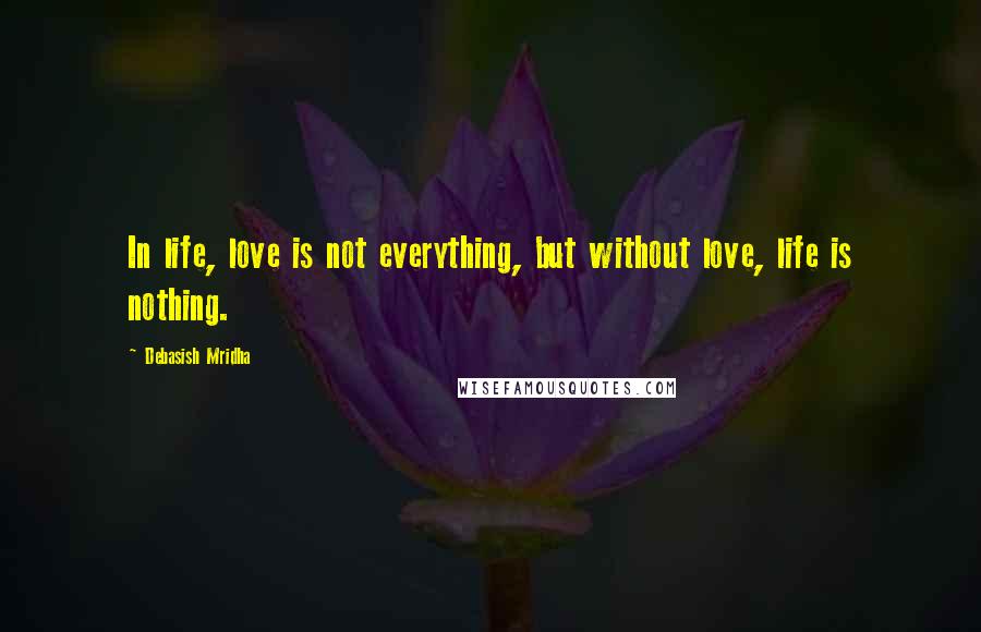 Debasish Mridha Quotes: In life, love is not everything, but without love, life is nothing.