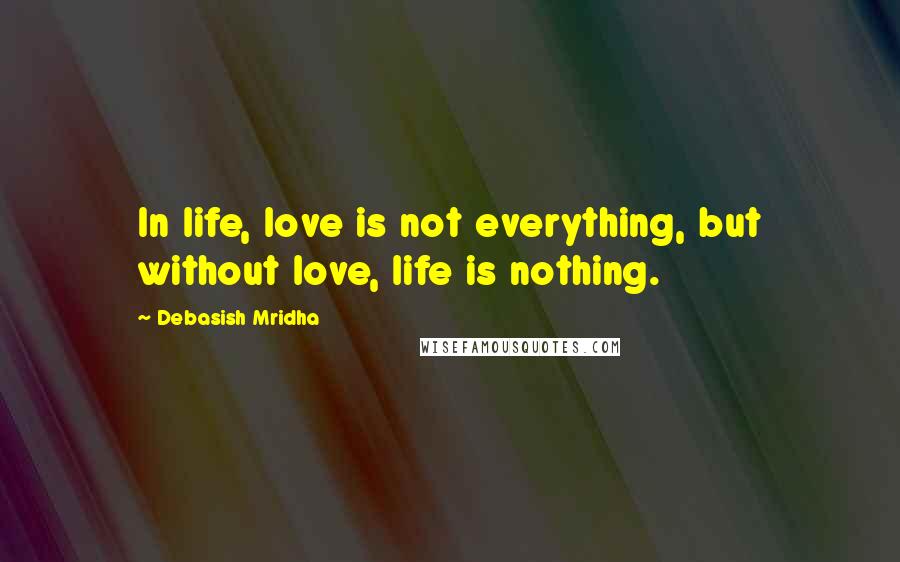 Debasish Mridha Quotes: In life, love is not everything, but without love, life is nothing.