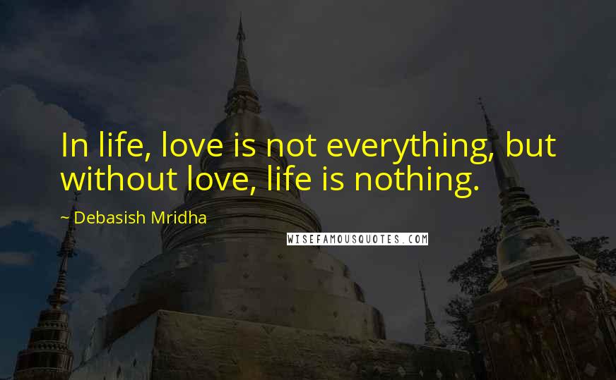 Debasish Mridha Quotes: In life, love is not everything, but without love, life is nothing.