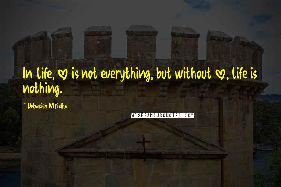 Debasish Mridha Quotes: In life, love is not everything, but without love, life is nothing.