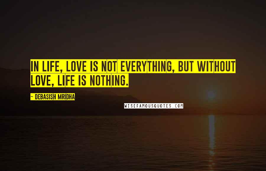 Debasish Mridha Quotes: In life, love is not everything, but without love, life is nothing.