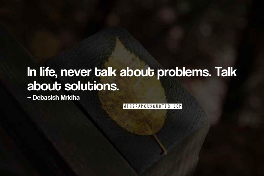 Debasish Mridha Quotes: In life, never talk about problems. Talk about solutions.