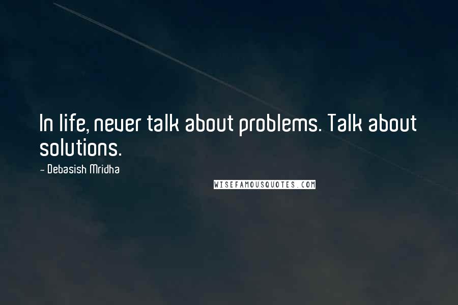 Debasish Mridha Quotes: In life, never talk about problems. Talk about solutions.