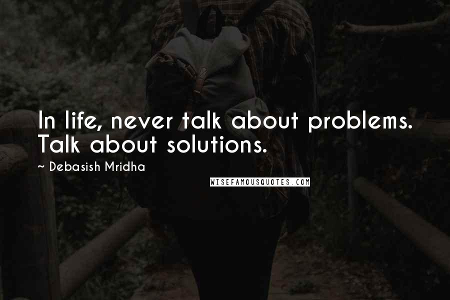 Debasish Mridha Quotes: In life, never talk about problems. Talk about solutions.