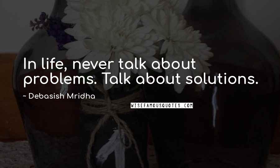 Debasish Mridha Quotes: In life, never talk about problems. Talk about solutions.