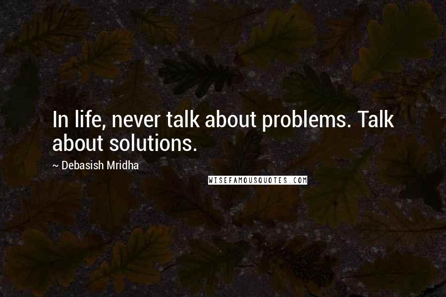 Debasish Mridha Quotes: In life, never talk about problems. Talk about solutions.