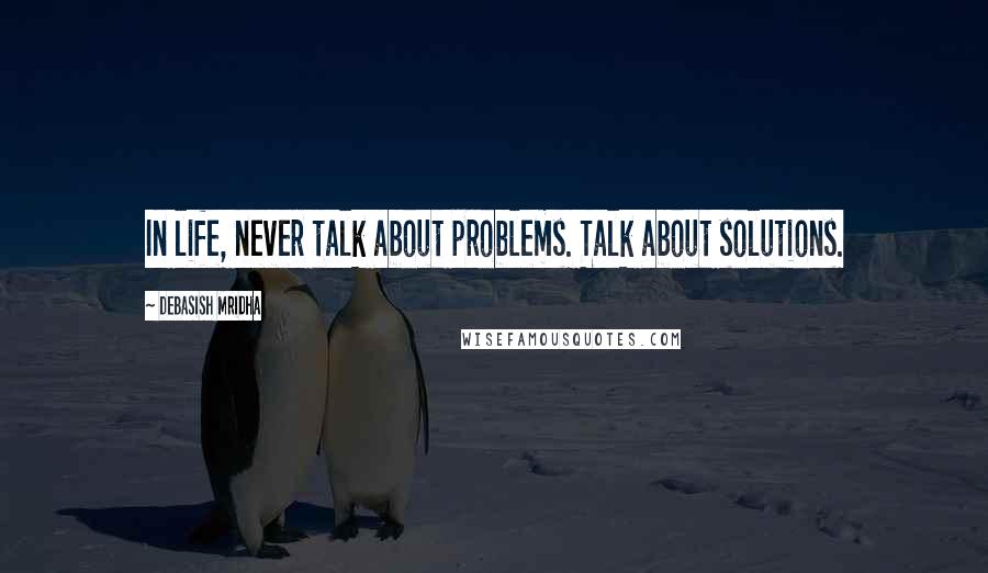 Debasish Mridha Quotes: In life, never talk about problems. Talk about solutions.