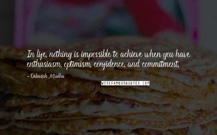 Debasish Mridha Quotes: In life, nothing is impossible to achieve when you have enthusiasm, optimism, confidence, and commitment.