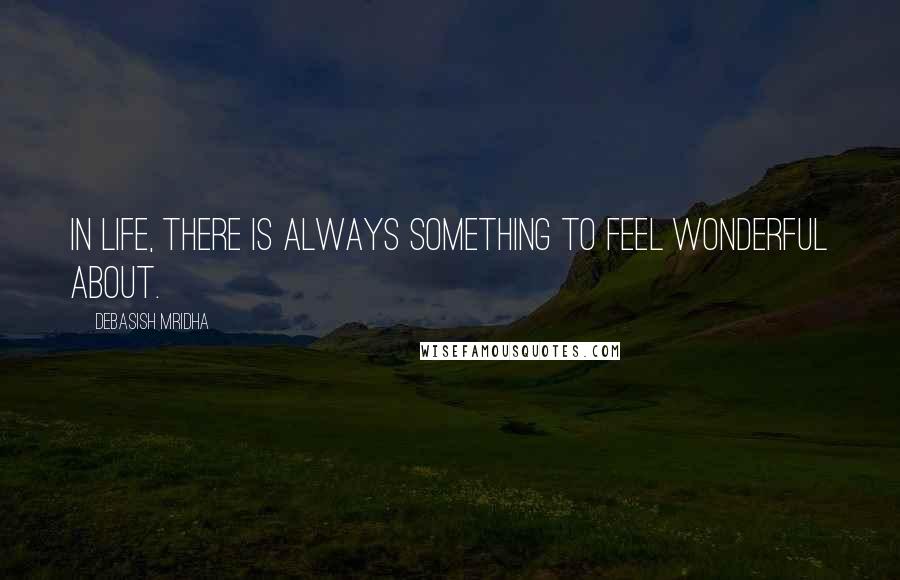 Debasish Mridha Quotes: In life, there is always something to feel wonderful about.
