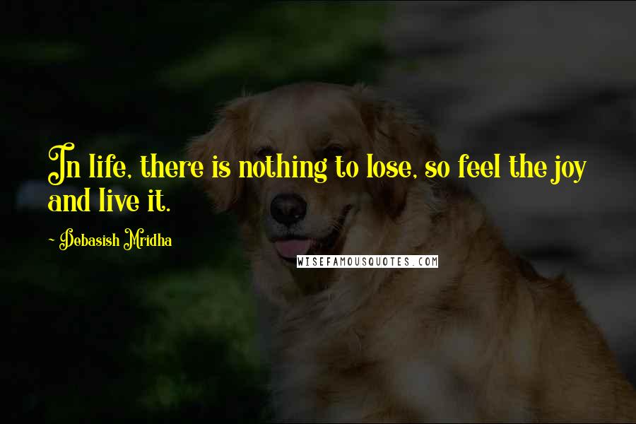 Debasish Mridha Quotes: In life, there is nothing to lose, so feel the joy and live it.