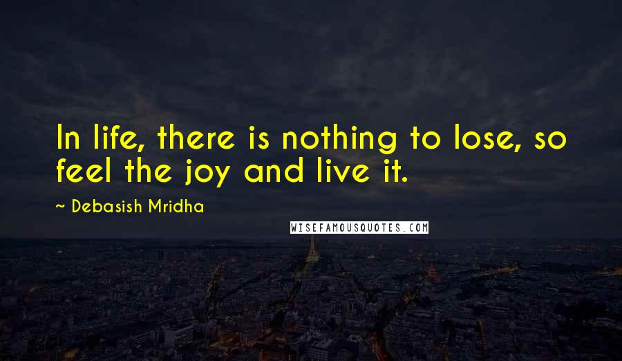 Debasish Mridha Quotes: In life, there is nothing to lose, so feel the joy and live it.