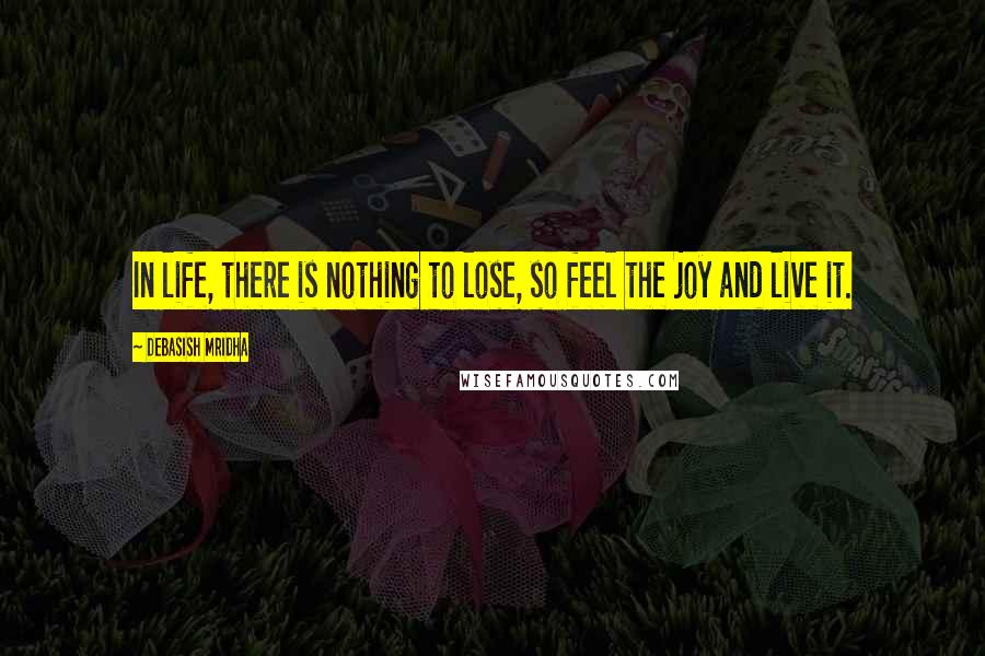 Debasish Mridha Quotes: In life, there is nothing to lose, so feel the joy and live it.