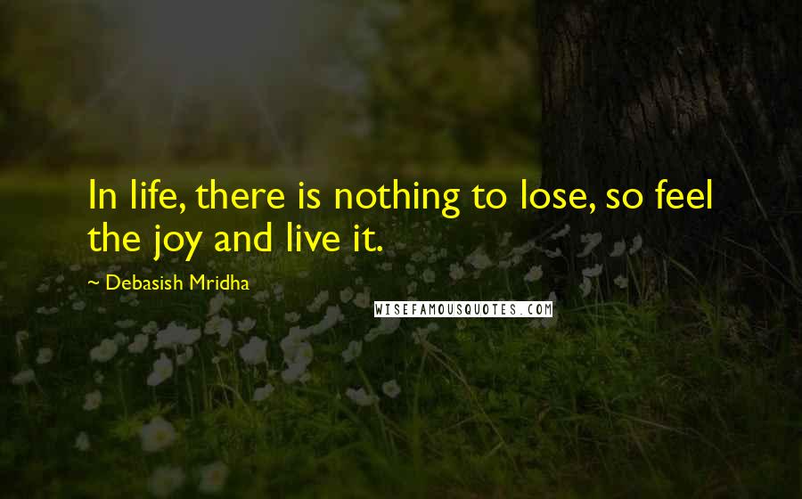 Debasish Mridha Quotes: In life, there is nothing to lose, so feel the joy and live it.