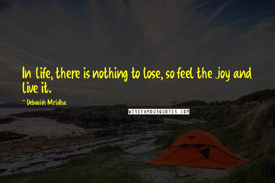 Debasish Mridha Quotes: In life, there is nothing to lose, so feel the joy and live it.