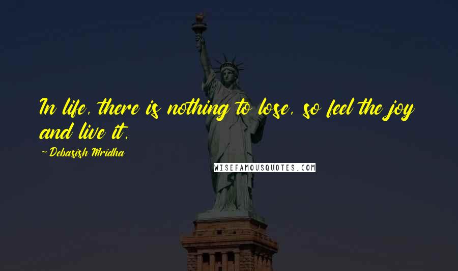 Debasish Mridha Quotes: In life, there is nothing to lose, so feel the joy and live it.