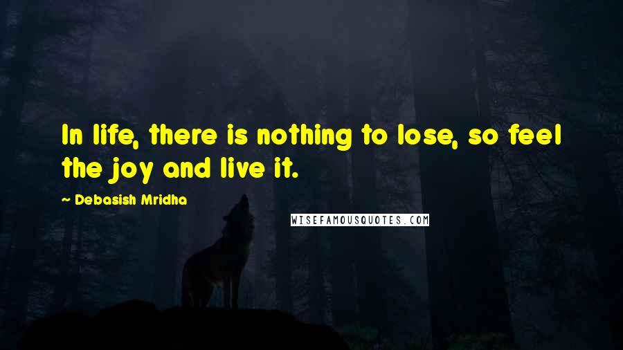 Debasish Mridha Quotes: In life, there is nothing to lose, so feel the joy and live it.